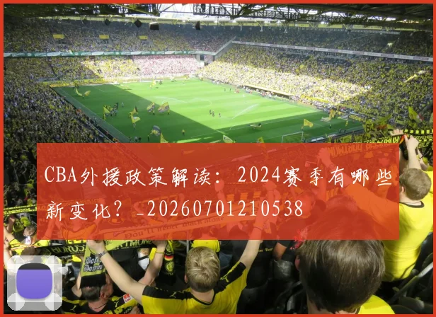 CBA外援政策解读:2024赛季有哪些新变化?_20260701210538