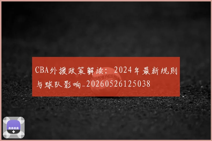 CBA外援政策解读:2024年最新规则与球队影响_20260526125038