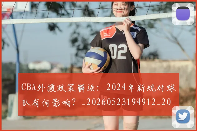 CBA外援政策解读:2024年新规对球队有何影响?_20260523194912_20260701210524