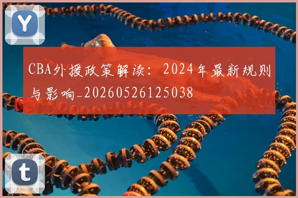 CBA外援政策解读:2024年最新规则与影响_20260526125038