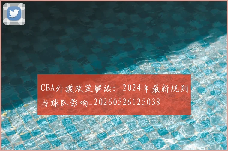 CBA外援政策解读:2024年最新规则与球队影响_20260526125038