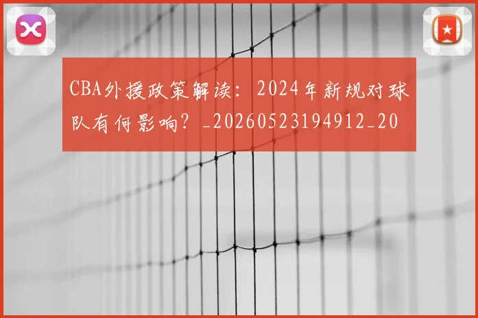 CBA外援政策解读：2024年新规对球队有何影响？_20260523194912_20260701210524